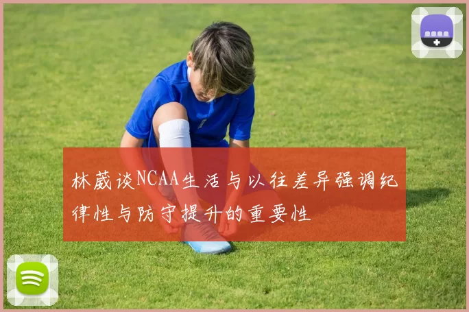 林葳谈NCAA生活与以往差异强调纪律性与防守提升的重要性