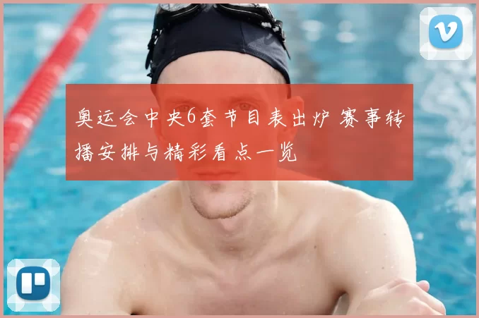 奥运会中央6套节目表出炉 赛事转播安排与精彩看点一览