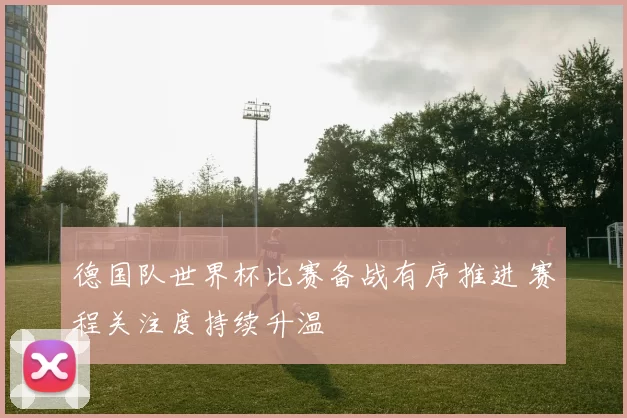 德国队世界杯比赛备战有序推进 赛程关注度持续升温