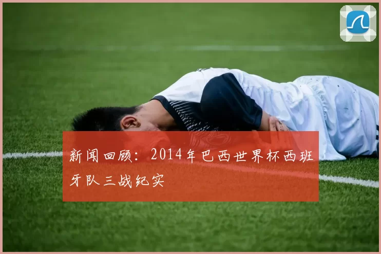 新闻回顾:2014年巴西世界杯西班牙队三战纪实