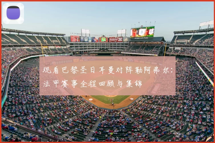观看巴黎圣日耳曼对阵勒阿弗尔:法甲赛事全程回顾与集锦