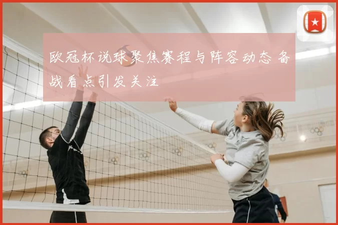 欧冠杯说球聚焦赛程与阵容动态 备战看点引发关注