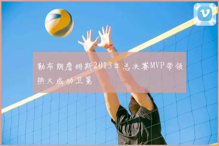 勒布朗詹姆斯2013年总决赛MVP带领热火成功卫冕