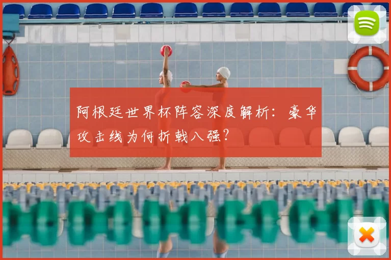 阿根廷世界杯阵容深度解析：豪华攻击线为何折戟八强？