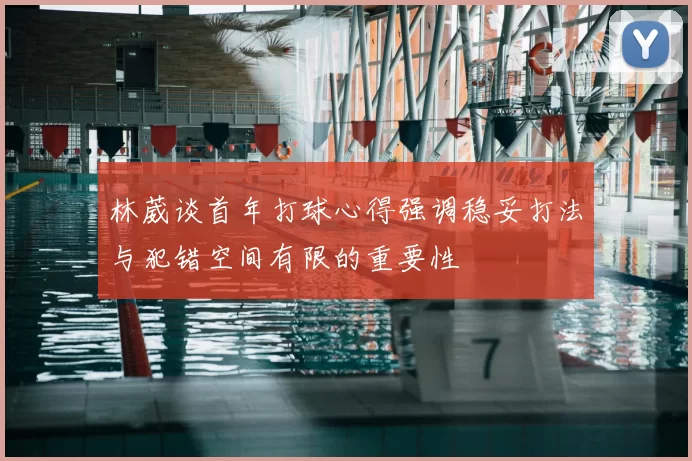 林葳谈首年打球心得强调稳妥打法与犯错空间有限的重要性