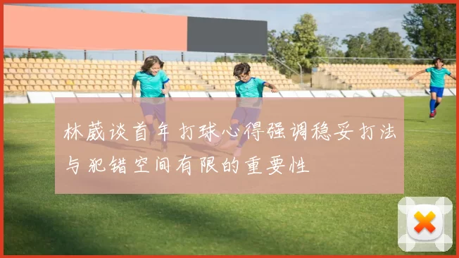 林葳谈首年打球心得强调稳妥打法与犯错空间有限的重要性