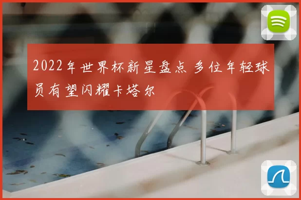 2022年世界杯新星盘点 多位年轻球员有望闪耀卡塔尔