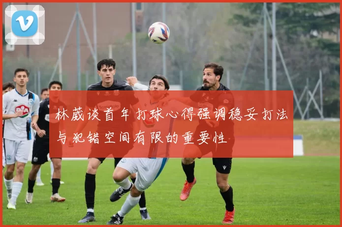 林葳谈首年打球心得强调稳妥打法与犯错空间有限的重要性