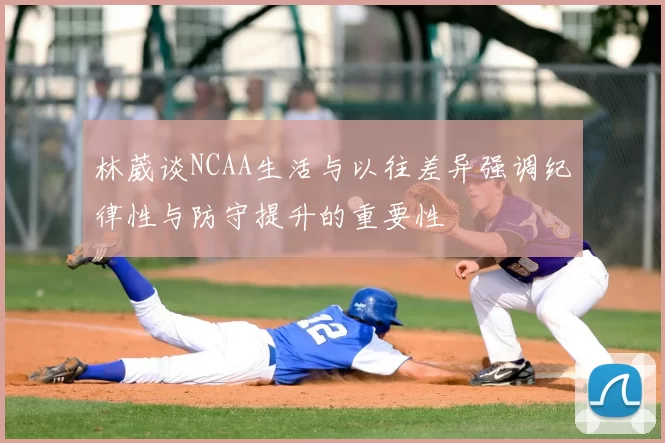 林葳谈NCAA生活与以往差异强调纪律性与防守提升的重要性