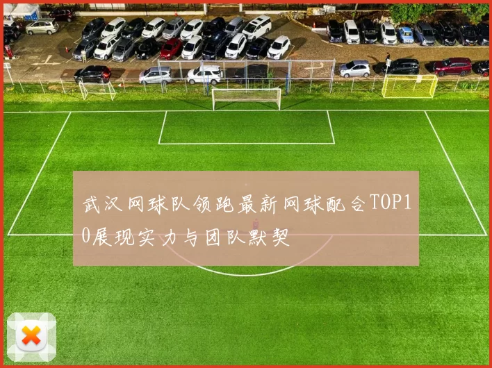 武汉网球队领跑最新网球配合TOP10展现实力与团队默契