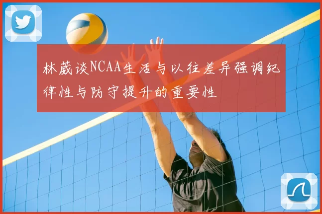 林葳谈NCAA生活与以往差异强调纪律性与防守提升的重要性