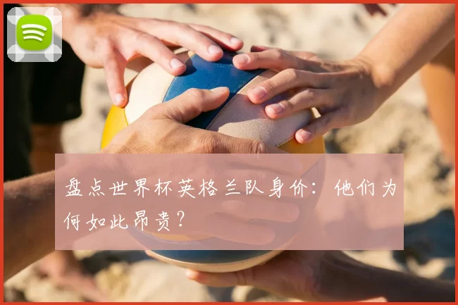 盘点世界杯英格兰队身价:他们为何如此昂贵?