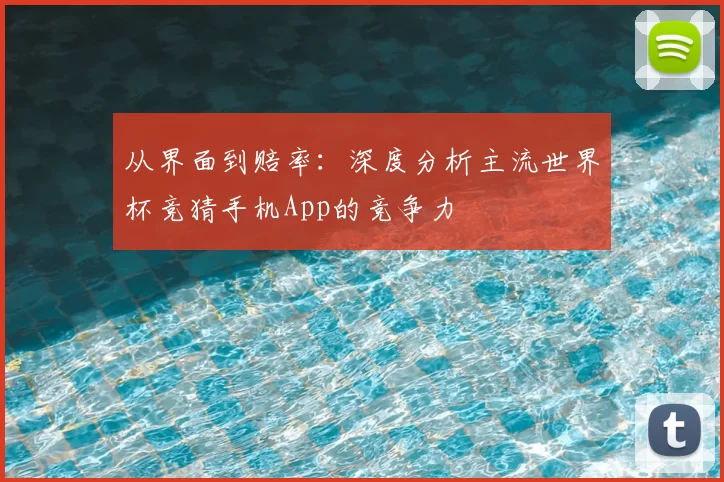 从界面到赔率:深度分析主流世界杯竞猜手机App的竞争力