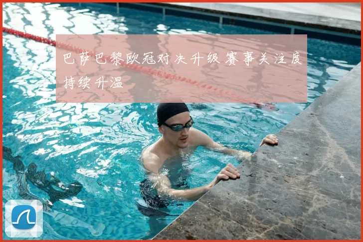 巴萨巴黎欧冠对决升级 赛事关注度持续升温