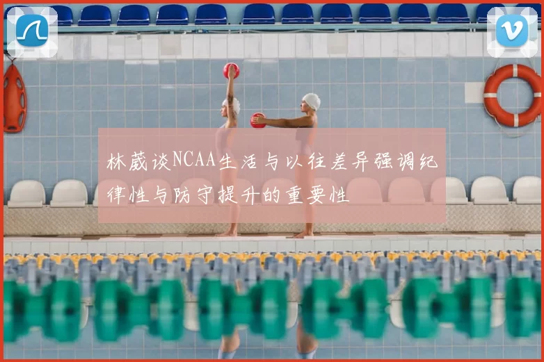 林葳谈NCAA生活与以往差异强调纪律性与防守提升的重要性