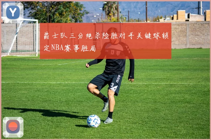 爵士队三分绝杀险胜对手关键球锁定NBA赛事胜局