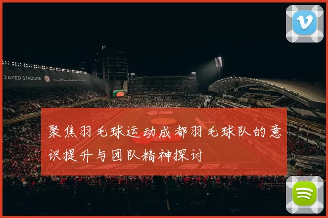 聚焦羽毛球运动成都羽毛球队的意识提升与团队精神探讨