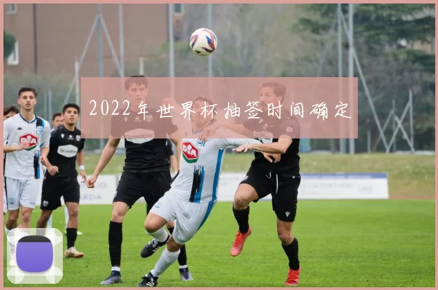 2022年世界杯抽签时间确定
