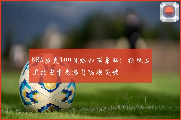 NBA历史100佳球扣篮集锦：顶级后卫的空中表演与防线突破