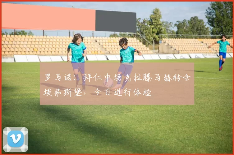 罗马诺：拜仁中场克拉滕马赫转会埃弗斯堡，今日进行体检