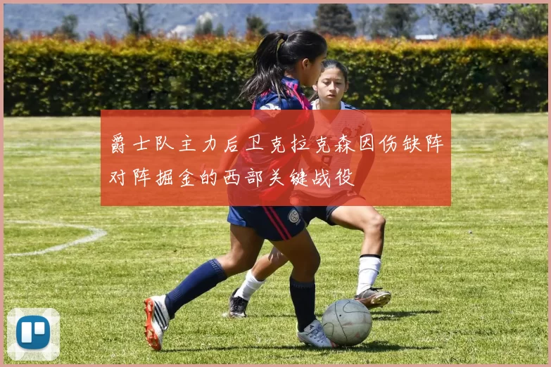 爵士队主力后卫克拉克森因伤缺阵对阵掘金的西部关键战役