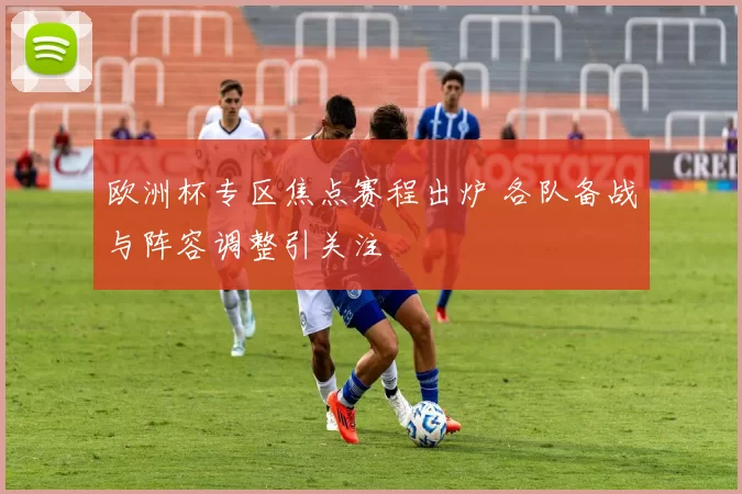 欧洲杯专区焦点赛程出炉 各队备战与阵容调整引关注