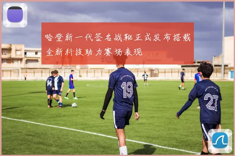 哈登新一代签名战靴正式发布搭载全新科技助力赛场表现