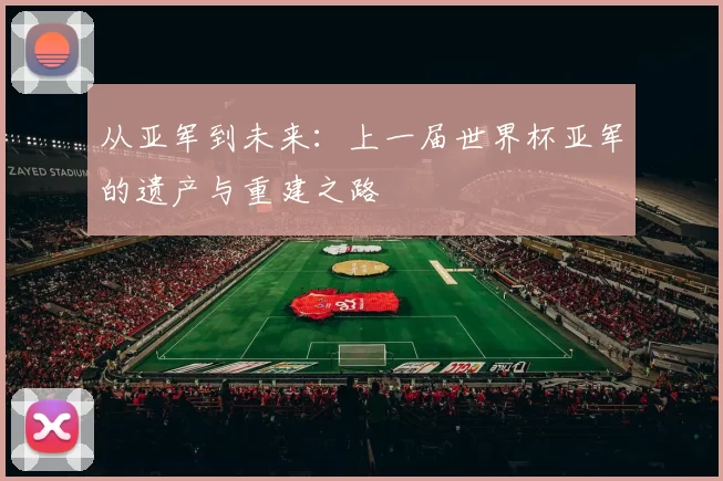 从亚军到未来:上一届世界杯亚军的遗产与重建之路