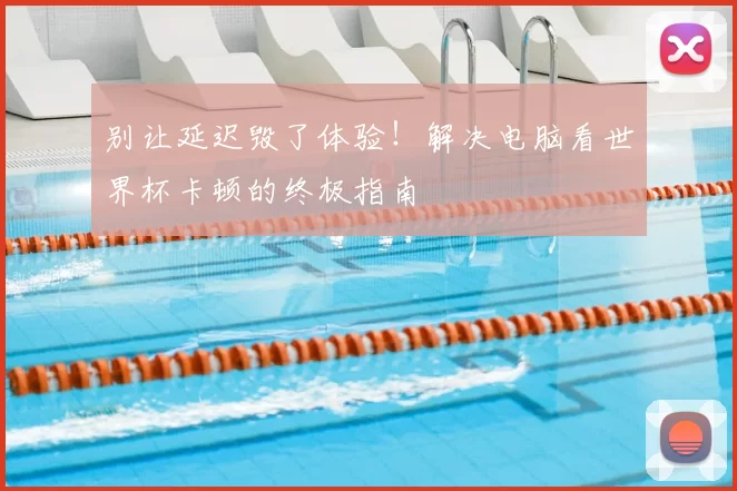 别让延迟毁了体验！解决电脑看世界杯卡顿的终极指南