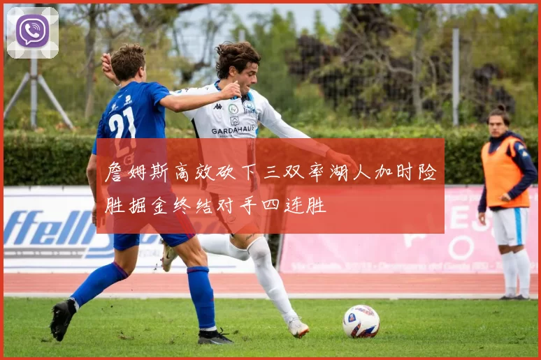 詹姆斯高效砍下三双率湖人加时险胜掘金终结对手四连胜
