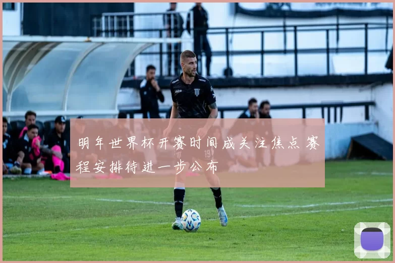 明年世界杯开赛时间成关注焦点 赛程安排待进一步公布