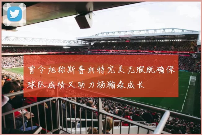 曾令旭称斯普利特完美无瑕既确保球队成绩又助力杨瀚森成长
