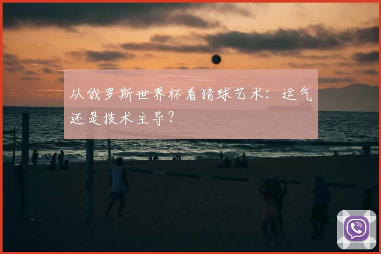 从俄罗斯世界杯看猜球艺术:运气还是技术主导?