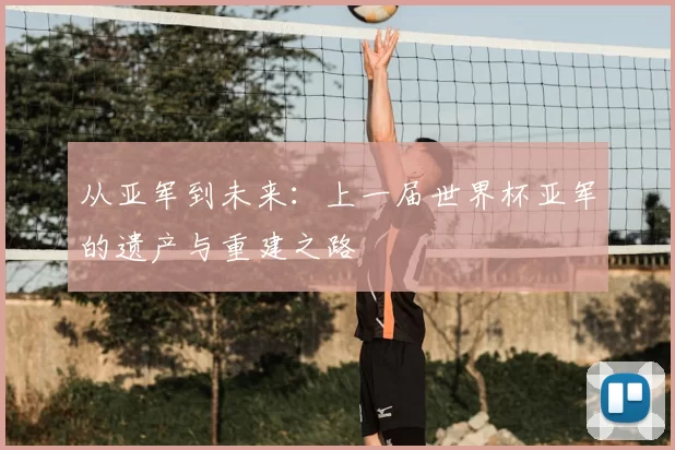 从亚军到未来：上一届世界杯亚军的遗产与重建之路