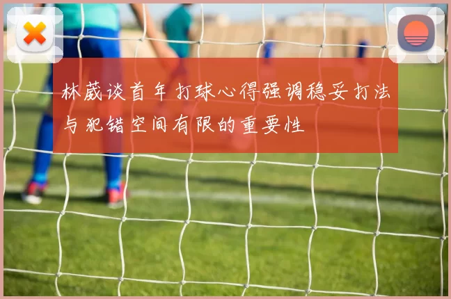 林葳谈首年打球心得强调稳妥打法与犯错空间有限的重要性