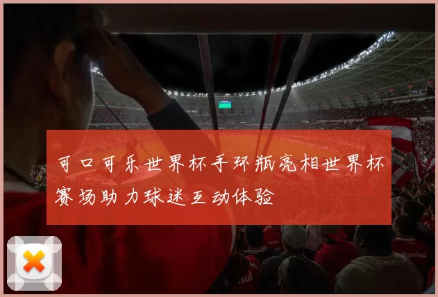 可口可乐世界杯手环瓶亮相世界杯赛场助力球迷互动体验