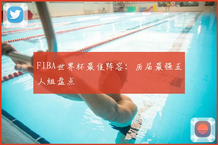 FIBA世界杯最佳阵容:历届最强五人组盘点