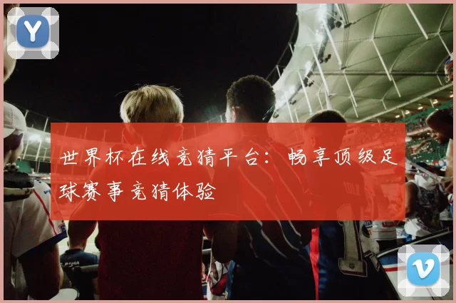 世界杯在线竞猜平台:畅享顶级足球赛事竞猜体验