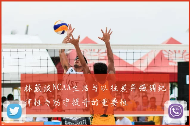 林葳谈NCAA生活与以往差异强调纪律性与防守提升的重要性