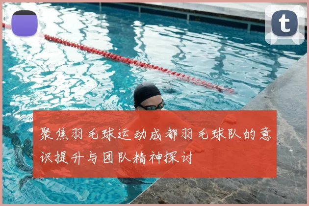 聚焦羽毛球运动成都羽毛球队的意识提升与团队精神探讨