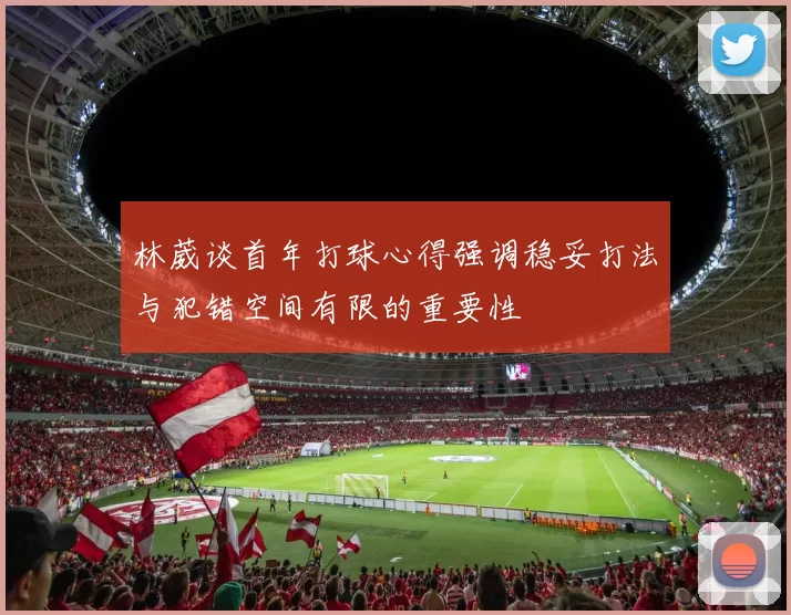林葳谈首年打球心得强调稳妥打法与犯错空间有限的重要性