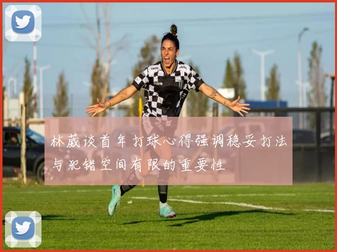 林葳谈首年打球心得强调稳妥打法与犯错空间有限的重要性