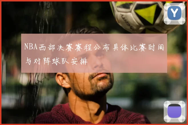 NBA西部决赛赛程公布具体比赛时间与对阵球队安排