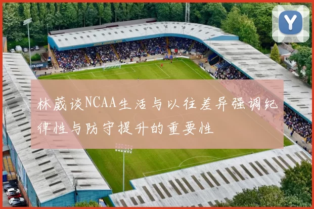 林葳谈NCAA生活与以往差异强调纪律性与防守提升的重要性