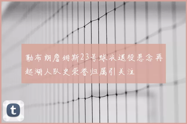 勒布朗詹姆斯23号球衣退役悬念再起湖人队史荣誉归属引关注