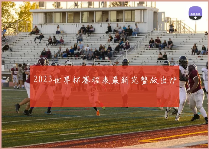 2023世界杯赛程表最新完整版出炉