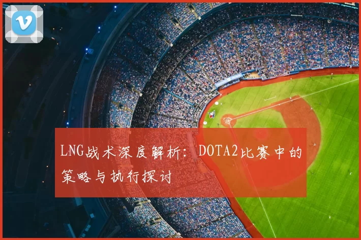 LNG战术深度解析:DOTA2比赛中的策略与执行探讨
