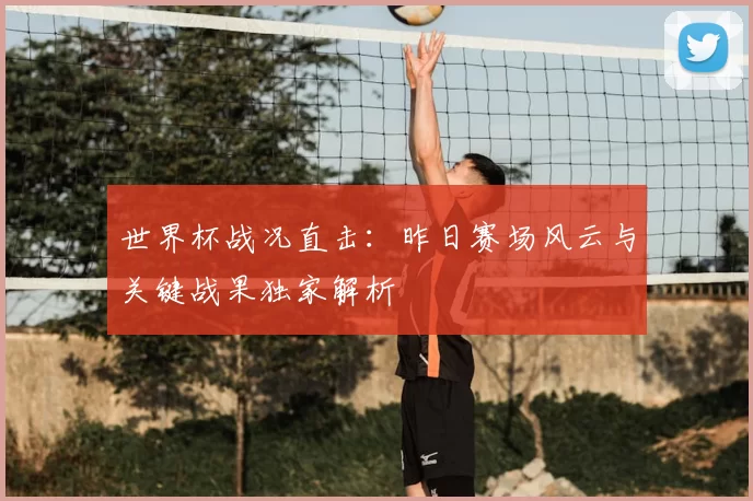 世界杯战况直击：昨日赛场风云与关键战果独家解析