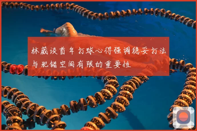 林葳谈首年打球心得强调稳妥打法与犯错空间有限的重要性