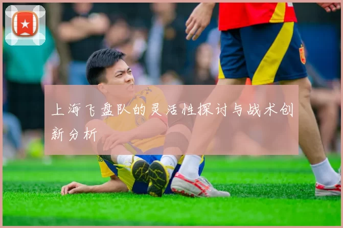 上海飞盘队的灵活性探讨与战术创新分析